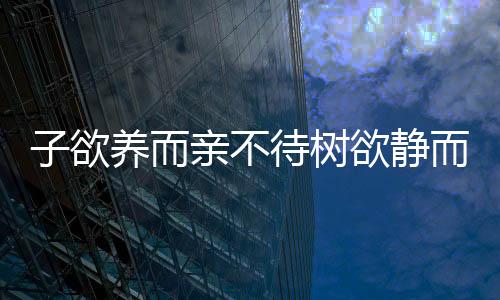 子欲養而親不待樹欲靜而風不止[流淚]