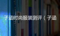 子涵時(shí)尚服裝測評（子涵時(shí)尚服裝測評視頻）