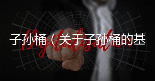 子孫桶（關于子孫桶的基本情況說明介紹）