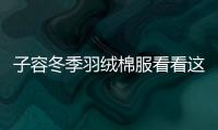 子容冬季羽絨棉服看看這幾款 時髦顯瘦又保暖