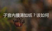 子宮內膜薄如紙？該如何調理實現好孕？