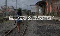 子宮后位怎么變成前位?子宮后位變前位的方法