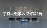 子宮帽避孕效果好嗎?看看網(wǎng)友們有什么經(jīng)驗之談