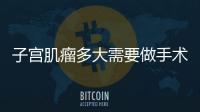 子宮肌瘤多大需要做手術?子宮肌瘤長多大需要手術?