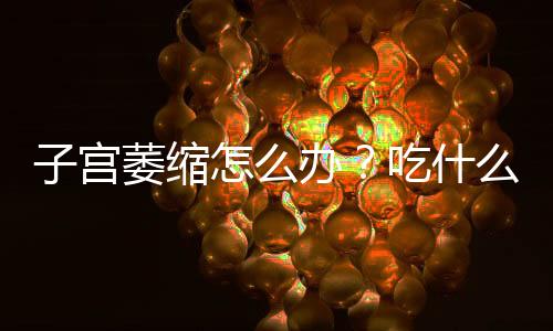 子宮萎縮怎么辦？吃什么食物能幫助改善子宮健康？