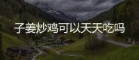 子姜炒雞可以天天吃嗎