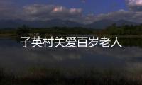 子英村關(guān)愛百歲老人