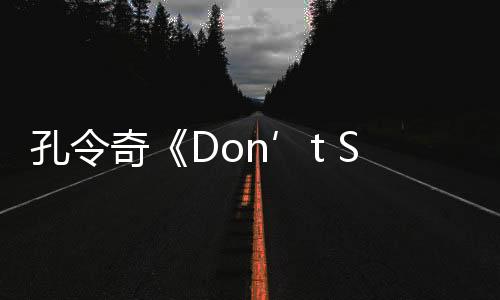 孔令奇《Don’t Stop 》MV釋放全能內(nèi)核 音樂不要停