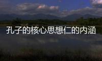孔子的核心思想仁的內涵有哪些（孔子的核心思想）