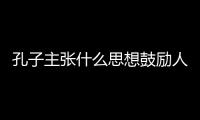 孔子主張什么思想鼓勵人們（孔子主張什么思想）