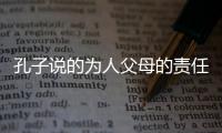 孔子說的為人父母的責任名言（關于責任的名言孔子）