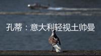 孔蒂：意大利輕視土帥曼喬長臉 三獅恐被主場拖累