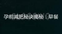 孕前減肥秘訣揭秘：早餐和零食科學(xué)選擇與合理搭配，輕松塑造完美身材！