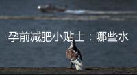 孕前減肥小貼士：哪些水果不能吃及如何避免攝入？