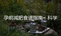 孕前減肥食譜指南：科學膳食搭配幫你健康瘦身，美麗媽媽從飲食開始