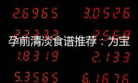 孕前清淡食譜推薦：為寶寶健康奠定堅(jiān)實(shí)基礎(chǔ)
