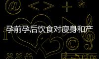 孕前孕后飲食對(duì)瘦身和產(chǎn)后減重的關(guān)鍵因素揭秘！