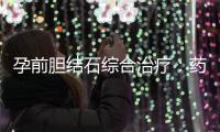 孕前膽結石綜合治療：藥物治療與中醫養生的綜合應用