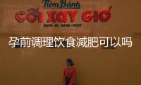 孕前調理飲食減肥可以嗎