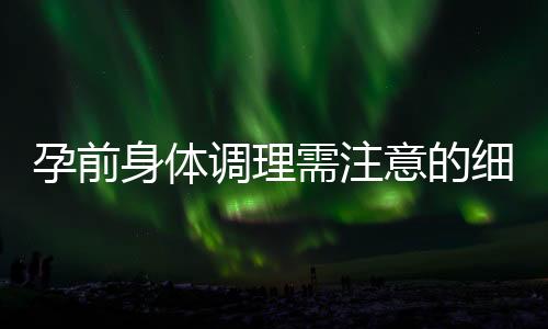 孕前身體調(diào)理需注意的細(xì)節(jié)