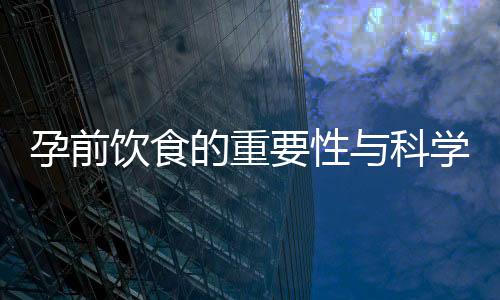 孕前飲食的重要性與科學(xué)指南：為準(zhǔn)爸媽打造健康孕育條件，揭秘飲食誤區(qū)