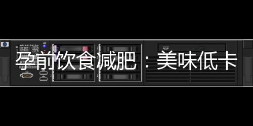 孕前飲食減肥：美味低卡食譜、挑戰(zhàn)與竅門