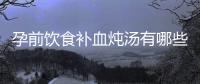 孕前飲食補血燉湯有哪些