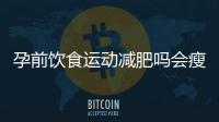 孕前飲食運動減肥嗎會瘦嗎
