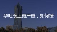 孕吐晚上更嚴(yán)重，如何緩解，七個(gè)方式有助于緩解