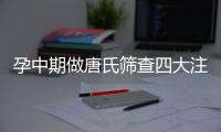 孕中期做唐氏篩查四大注意事項，吉林一兩百就能做
