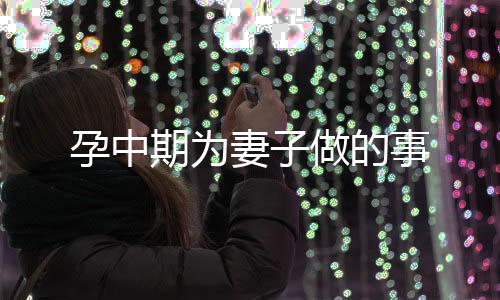 孕中期為妻子做的事