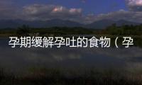 孕期緩解孕吐的食物（孕期如何緩解孕吐）