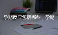 孕期反應(yīng)包括哪些，孕期反應(yīng)都有哪些你知道嗎