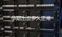 孕期出血多久正常