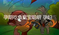 孕期吃魚寶寶聰明 孕婦吃什么魚好