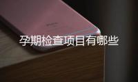 孕期檢查項(xiàng)目有哪些