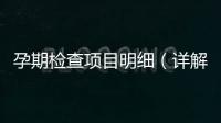 孕期檢查項目明細（詳解孕期必須做的各種檢查）