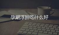 孕期浮腫吃什么好