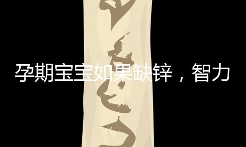 孕期寶寶如果缺鋅，智力會受到影響，知道應該如何補嗎
