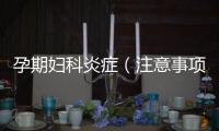 孕期婦科炎癥（注意事項和治療方法）