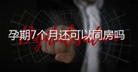 孕期7個月還可以同房嗎