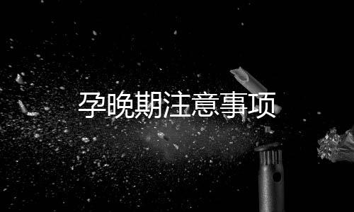 孕晚期注意事項