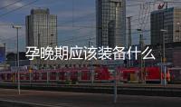 孕晚期應(yīng)該裝備什么