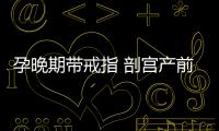 孕晚期帶戒指 剖宮產(chǎn)前忍痛強(qiáng)拔