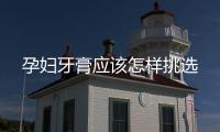 孕婦牙膏應(yīng)該怎樣挑選