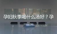 孕婦秋季喝什么湯好？孕婦秋季吃什么養顏？