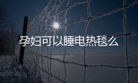 孕婦可以睡電熱毯么