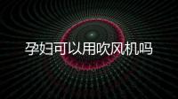 孕婦可以用吹風機嗎