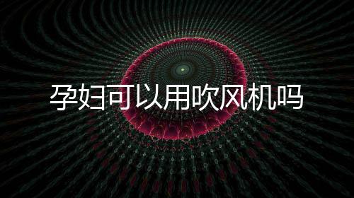 孕婦可以用吹風機嗎
