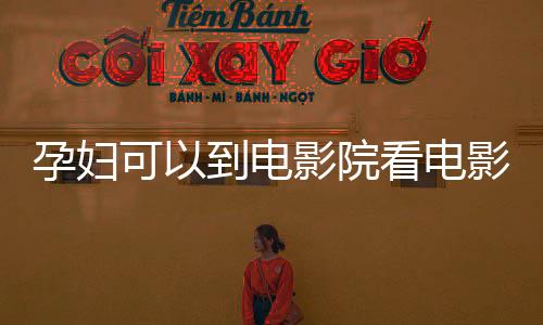孕婦可以到電影院看電影嗎